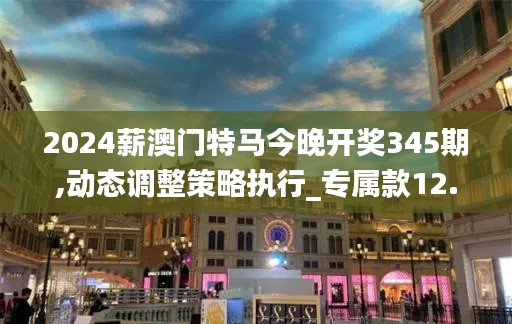2024薪澳门特马今晚开奖345期,动态调整策略执行_专属款12.340