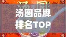 汤圆品牌排名TOP10揭晓，传统美味视觉盛宴