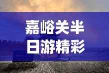嘉峪关半日游精彩攻略,最新指南带你畅游雄关!