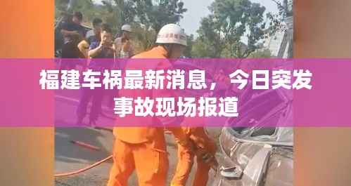 福建车祸最新消息,今日突发事故现场报道