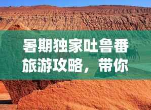 暑期独家吐鲁番旅游攻略,带你畅游火焰山!