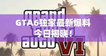 GTA6独家最新爆料今日揭晓！