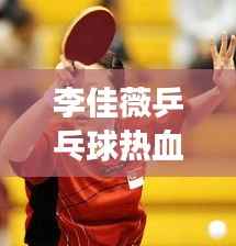 李佳薇乒乓球热血瞬间,技艺超凡展现!