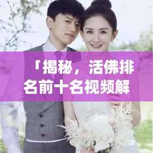 「揭秘,活佛排名前十名视频解说,深度解读背后的故事」