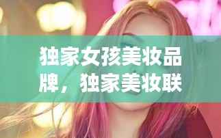 独家女孩美妆品牌,独家美妆联盟是正品吗