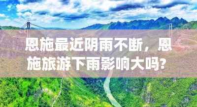 恩施最近阴雨不断,恩施旅游下雨影响大吗?